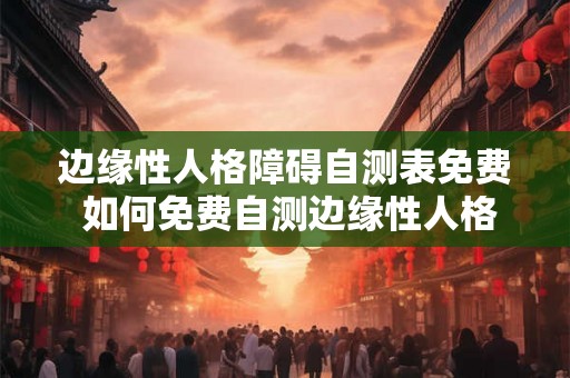 边缘性人格障碍自测表免费 如何免费自测边缘性人格障碍