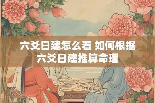 六爻日建怎么看 如何根据六爻日建推算命理