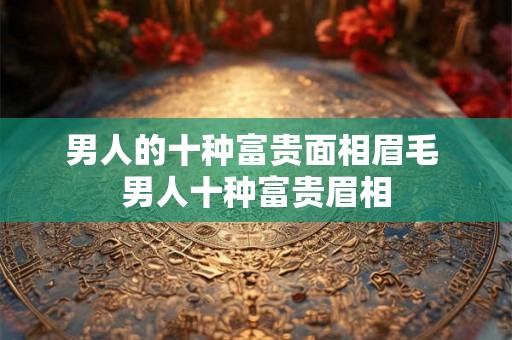 男人的十种富贵面相眉毛 男人十种富贵眉相