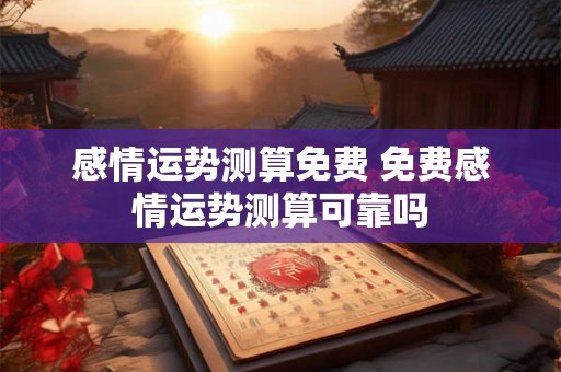 感情运势测算免费 免费感情运势测算可靠吗