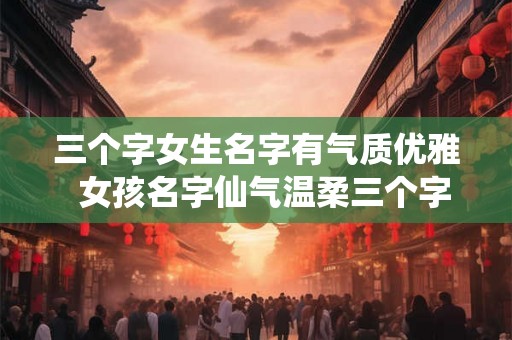 三个字女生名字有气质优雅  女孩名字仙气温柔三个字