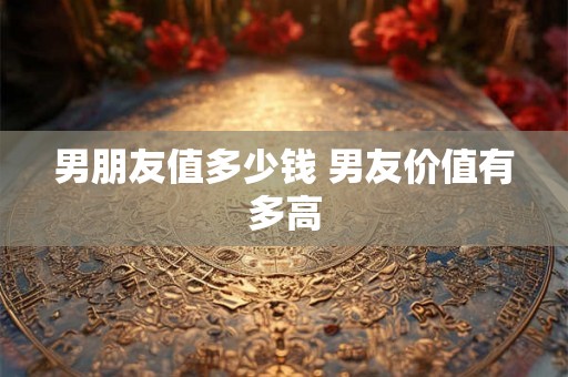 男朋友值多少钱 男友价值有多高