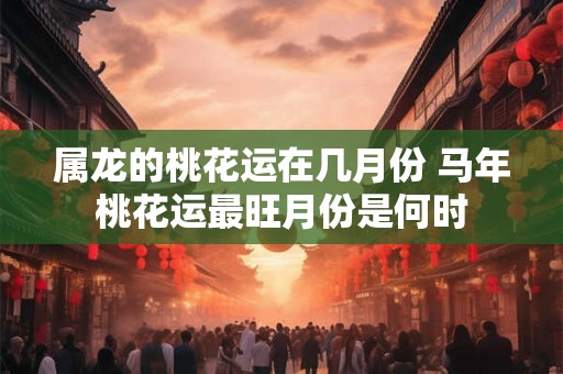 属龙的桃花运在几月份 马年桃花运最旺月份是何时