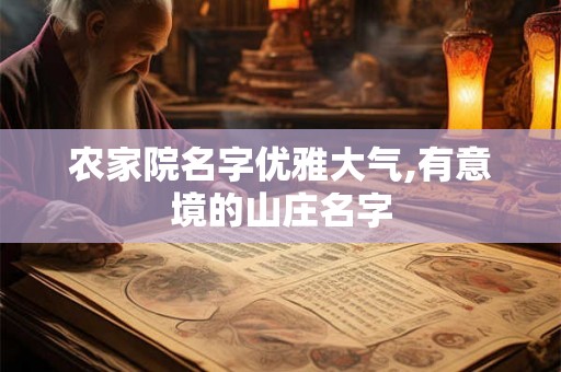 农家院名字优雅大气,有意境的山庄名字 农家院名字优雅大气,有意境的山庄名字