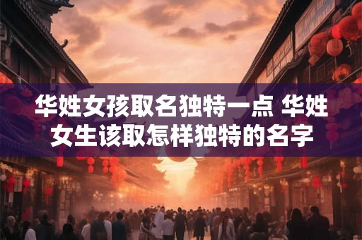 华姓女孩取名独特一点 华姓女生该取怎样独特的名字