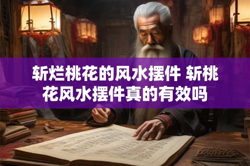 斩烂桃花的风水摆件 斩桃花风水摆件真的有效吗 斩烂桃花的风水摆件 斩桃花风水摆件真的有效吗