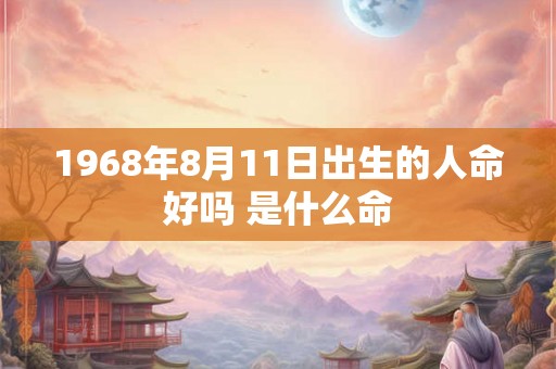 1968年8月11日出生的人命好吗 是什么命