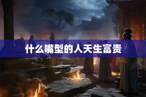 什么嘴型的人天生富贵
