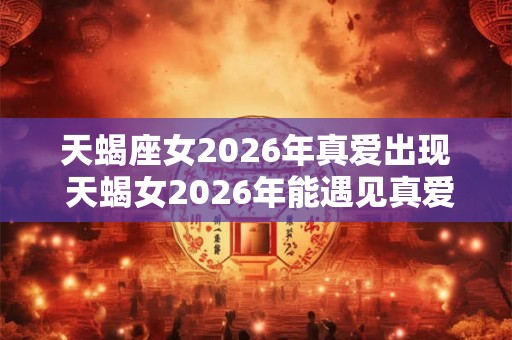 天蝎座女2026年真爱出现 天蝎女2026年能遇见真爱吗