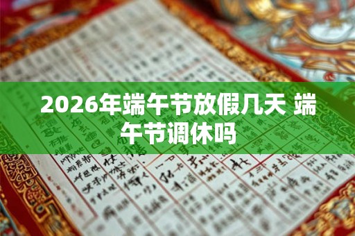 2026年端午节放假几天 端午节调休吗