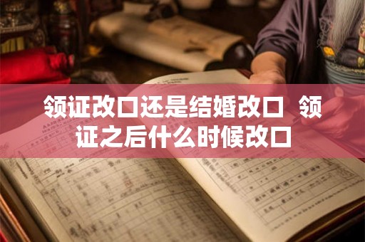 领证改口还是结婚改口 领证之后什么时候改口 领证改口还是结婚改口 领证之后什么时候改口