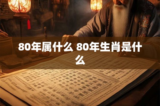 80年属什么 80年生肖是什么