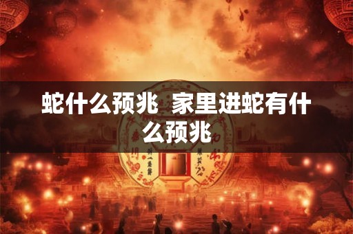 蛇什么预兆  家里进蛇有什么预兆