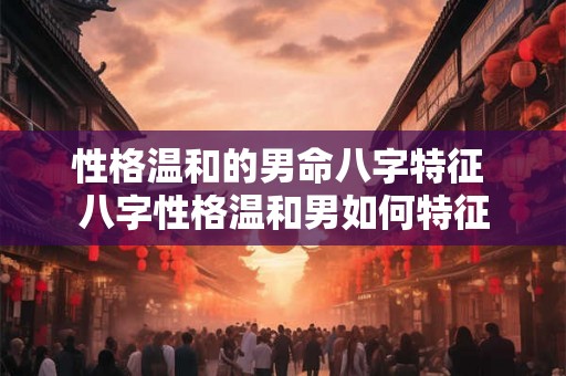 性格温和的男命八字特征 八字性格温和男如何特征