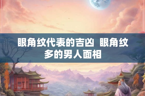 眼角纹代表的吉凶  眼角纹多的男人面相