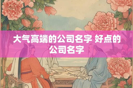大气高端的公司名字 好点的公司名字 大气高端的公司名字 好点的公司名字