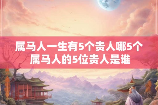 属马人一生有5个贵人哪5个 属马人的5位贵人是谁