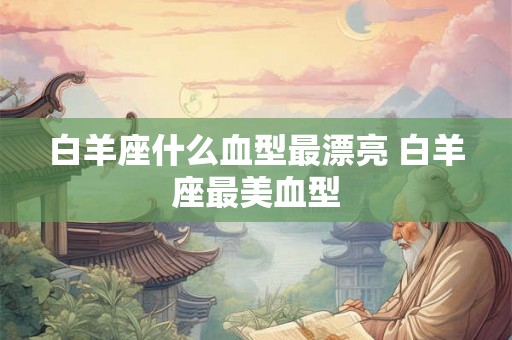 白羊座什么血型最漂亮 白羊座最美血型