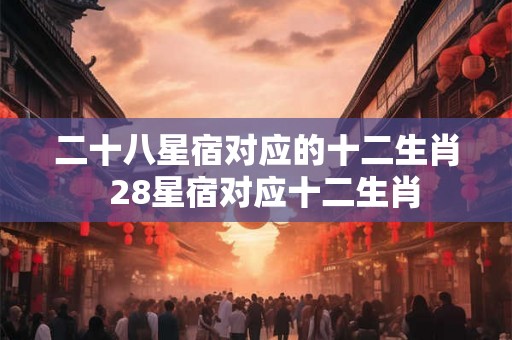 二十八星宿对应的十二生肖  28星宿对应十二生肖