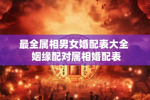 最全属相男女婚配表大全  姻缘配对属相婚配表