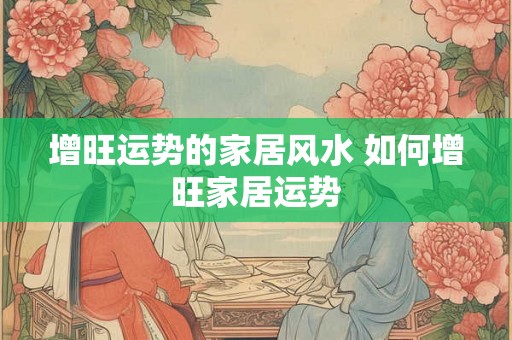 增旺运势的家居风水 如何增旺家居运势