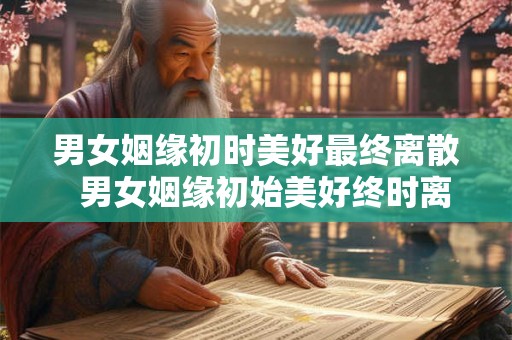 男女姻缘初时美好最终离散 男女姻缘初始美好终时离散 男女姻缘初时美好最终离散 男女姻缘初始美好终时离散