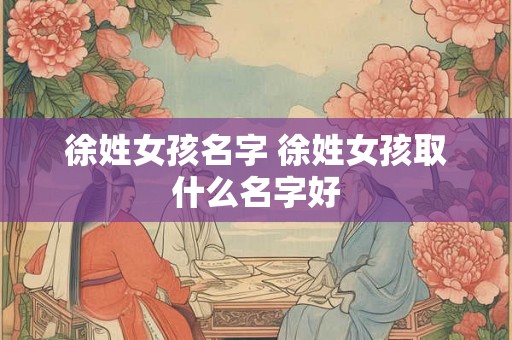 徐姓女孩名字 徐姓女孩取什么名字好