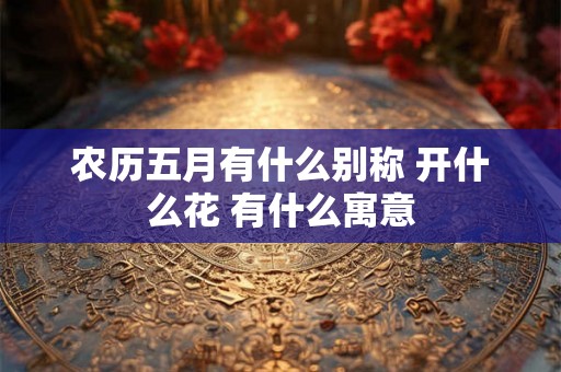 农历五月有什么别称 开什么花 有什么寓意