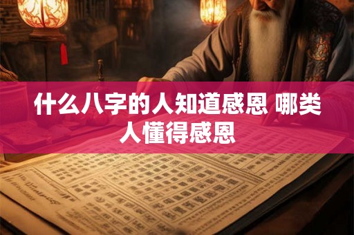 什么八字的人知道感恩 哪类人懂得感恩