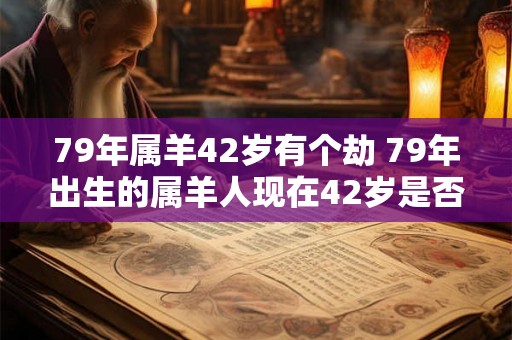 79年属羊42岁有个劫 79年出生的属羊人现在42岁是否存在所谓的劫