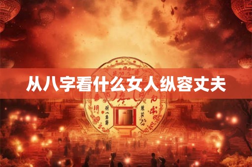 从八字看什么女人纵容丈夫 从八字看什么女人纵容丈夫