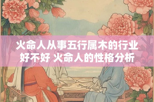 火命人从事五行属木的行业好不好 火命人的性格分析