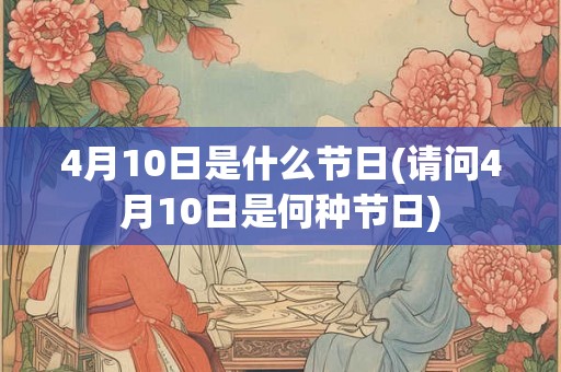 4月10日是什么节日(请问4月10日是何种节日)
