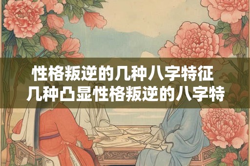 性格叛逆的几种八字特征 几种凸显性格叛逆的八字特征