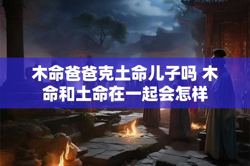木命爸爸克土命儿子吗 木命和土命在一起会怎样