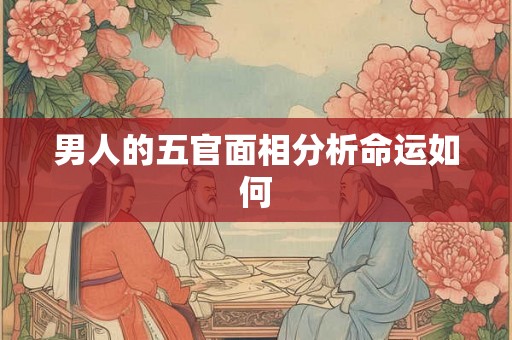 男人的五官面相分析命运如何