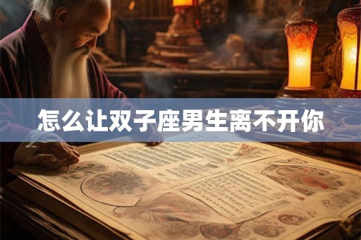 怎么让双子座男生离不开你