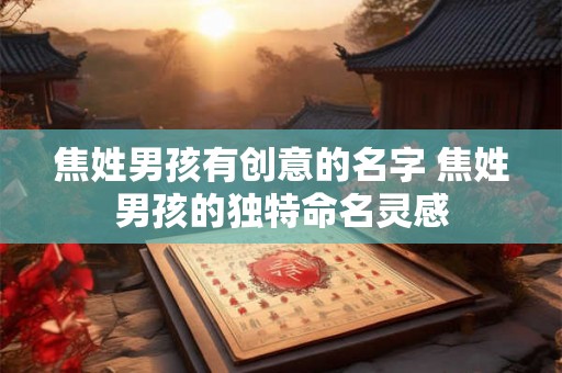 焦姓男孩有创意的名字 焦姓男孩的独特命名灵感