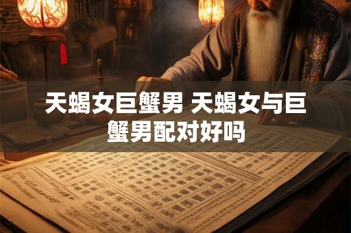 天蝎女巨蟹男 天蝎女与巨蟹男配对好吗 天蝎女巨蟹男 天蝎女与巨蟹男配对好吗