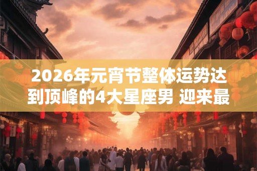 2026年元宵节整体运势达到顶峰的4大星座男 迎来最大转变 2026年元宵节整体运势达到顶峰的4大星座男 迎来最大转变