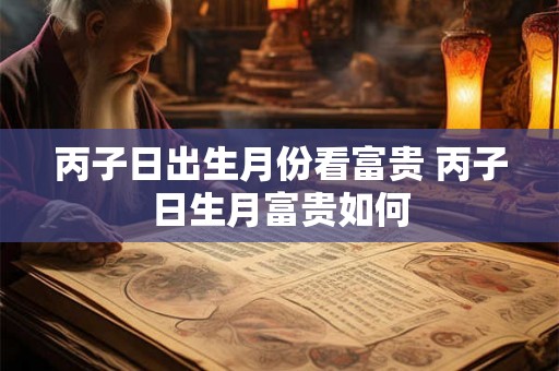 丙子日出生月份看富贵 丙子日生月富贵如何