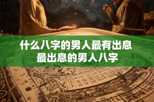什么八字的男人最有出息 最出息的男人八字