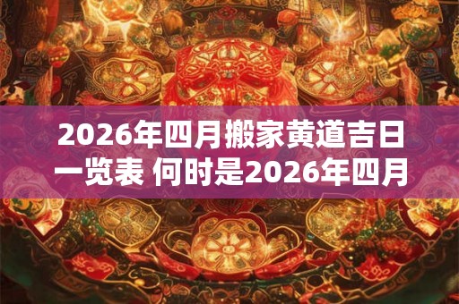 2026年四月搬家黄道吉日一览表 何时是2026年四月的搬家黄道吉日 2026年四月搬家黄道吉日一览表 何时是2026年四月的搬家黄道吉日