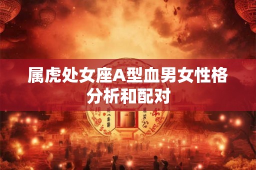 属虎处女座A型血男女性格分析和配对