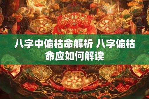 八字中偏枯命解析 八字偏枯命应如何解读 八字中偏枯命解析 八字偏枯命应如何解读