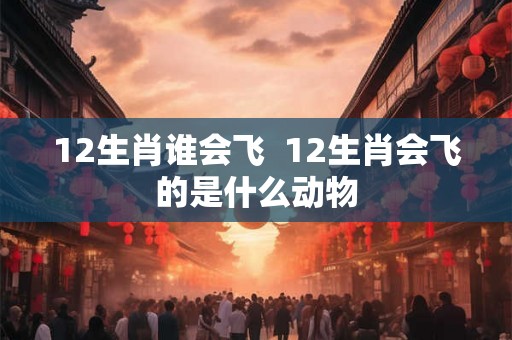 12生肖谁会飞  12生肖会飞的是什么动物
