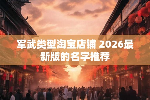 军武类型淘宝店铺 2026最新版的名字推荐