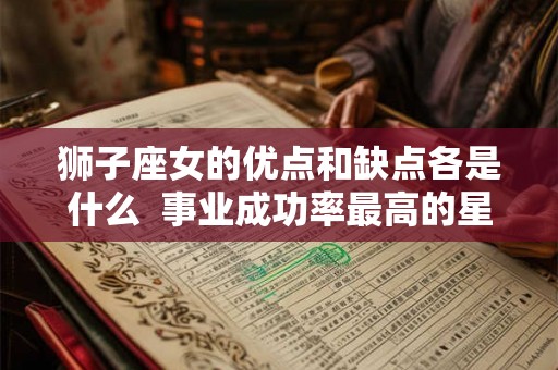 狮子座女的优点和缺点各是什么  事业成功率最高的星座