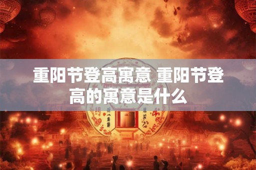 重阳节登高寓意 重阳节登高的寓意是什么