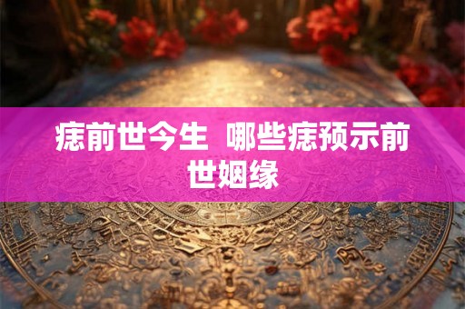 痣前世今生  哪些痣预示前世姻缘